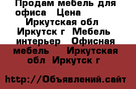 Продам мебель для офиса › Цена ­ 1 000 - Иркутская обл., Иркутск г. Мебель, интерьер » Офисная мебель   . Иркутская обл.,Иркутск г.